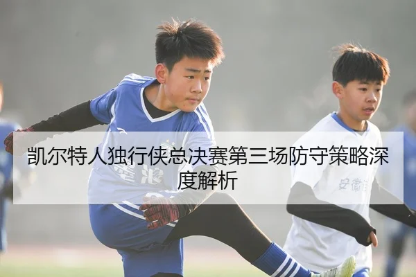 凯尔特人独行侠总决赛第三场防守策略深度解析