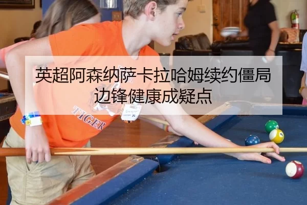 英超阿森纳萨卡拉哈姆续约僵局 边锋健康成疑点